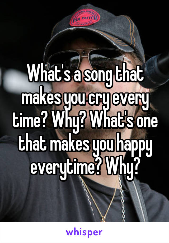 What's a song that makes you cry every time? Why? What's one that makes you happy everytime? Why?