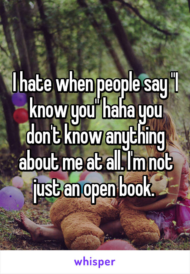 I hate when people say "I know you" haha you don't know anything about me at all. I'm not just an open book. 