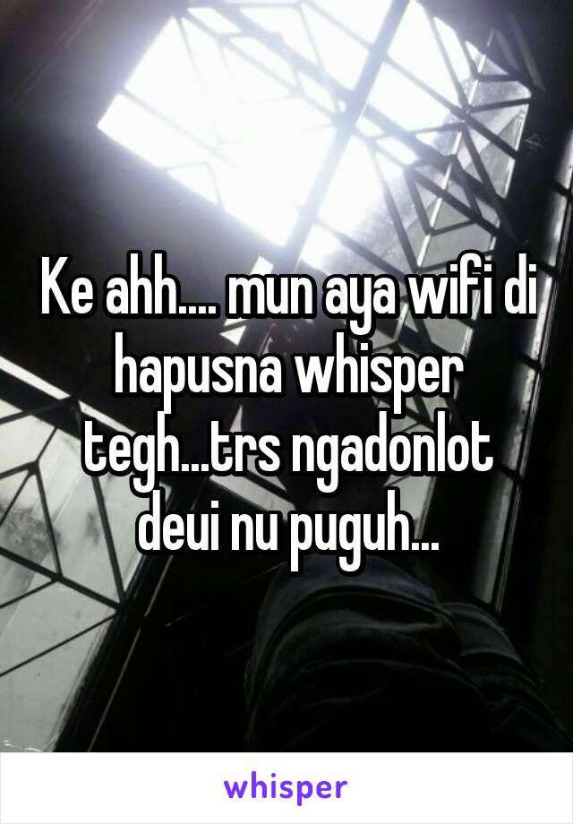 Ke ahh.... mun aya wifi di hapusna whisper tegh...trs ngadonlot deui nu puguh...