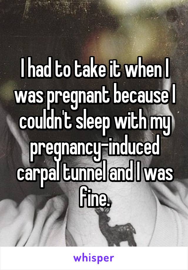 I had to take it when I was pregnant because I couldn't sleep with my pregnancy-induced carpal tunnel and I was fine.