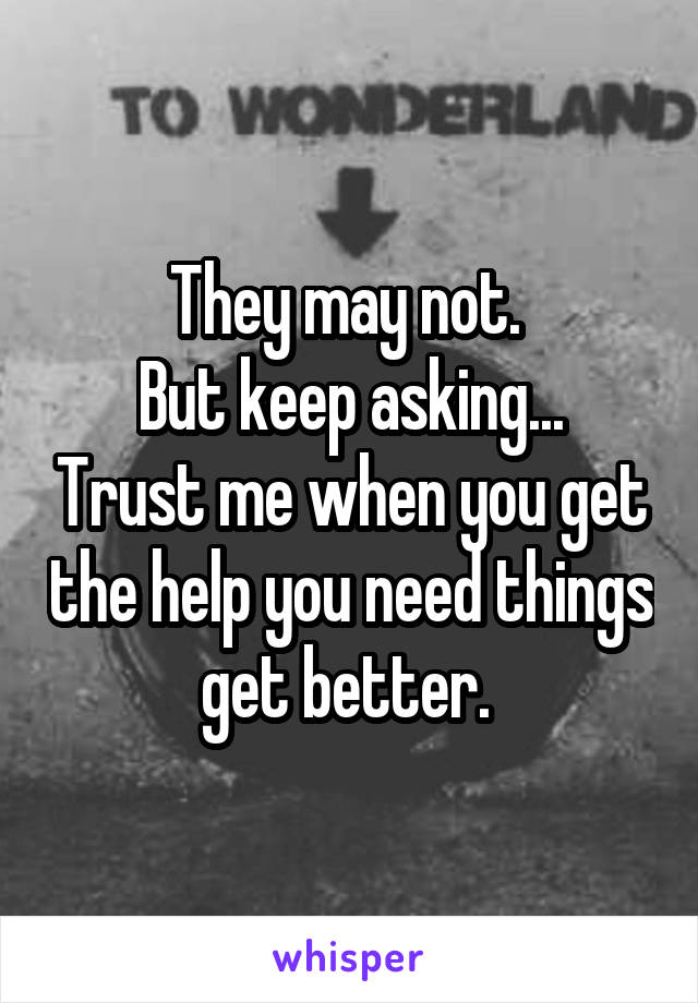 They may not. 
But keep asking... Trust me when you get the help you need things get better. 