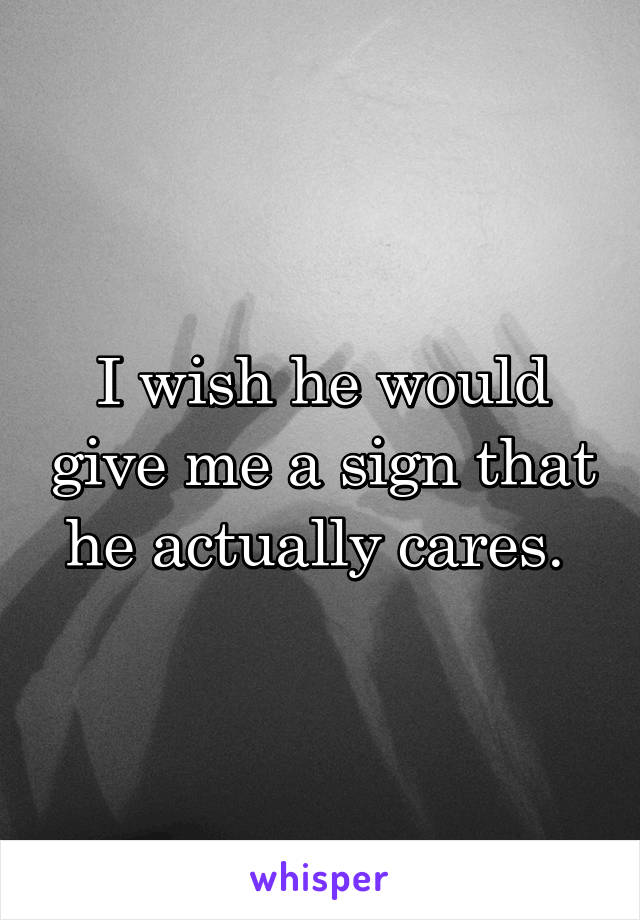 I wish he would give me a sign that he actually cares. 