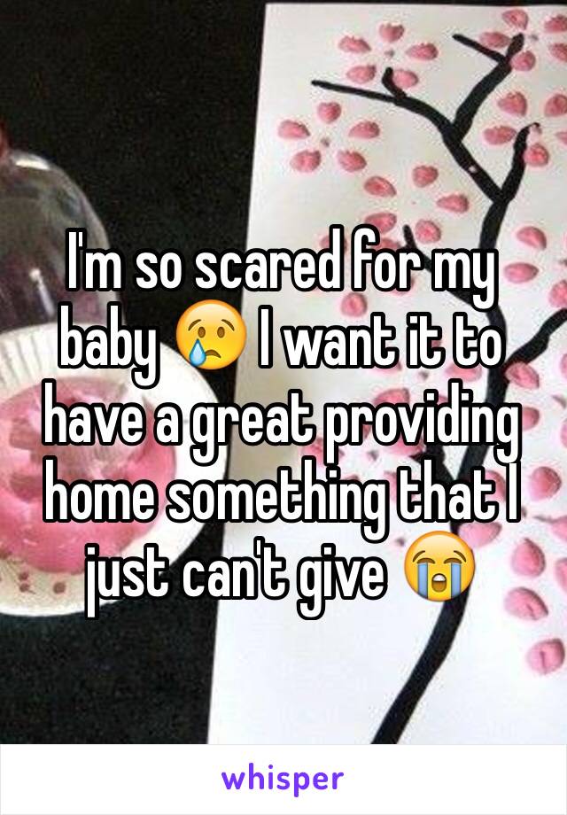 I'm so scared for my baby 😢 I want it to have a great providing home something that I just can't give 😭