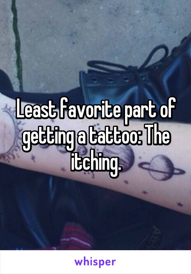 Least favorite part of getting a tattoo: The itching.