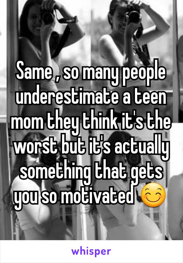 Same , so many people underestimate a teen mom they think it's the worst but it's actually something that gets you so motivated 😊