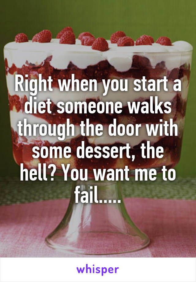 Right when you start a diet someone walks through the door with some dessert, the hell? You want me to fail.....