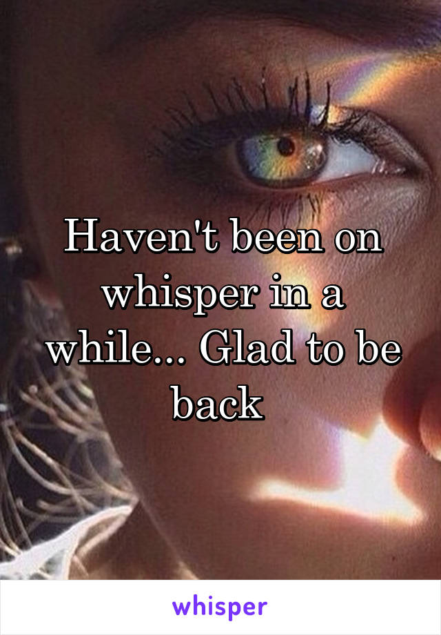 Haven't been on whisper in a while... Glad to be back 