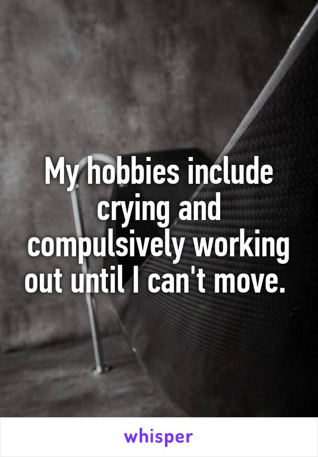 My hobbies include crying and compulsively working out until I can't move. 