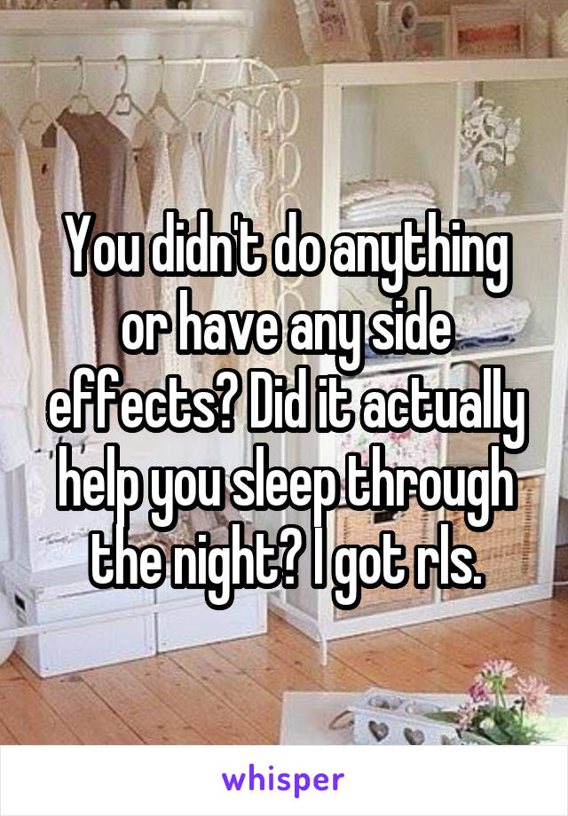 You didn't do anything or have any side effects? Did it actually help you sleep through the night? I got rls.