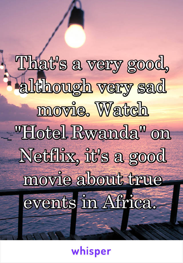 That's a very good, although very sad movie. Watch "Hotel Rwanda" on Netflix, it's a good movie about true events in Africa. 