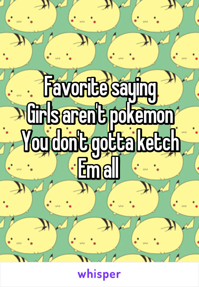 Favorite saying
Girls aren't pokemon
You don't gotta ketch
Em all 
