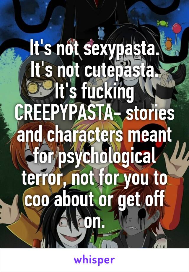 It's not sexypasta.
It's not cutepasta.
It's fucking CREEPYPASTA- stories and characters meant for psychological terror, not for you to coo about or get off on.