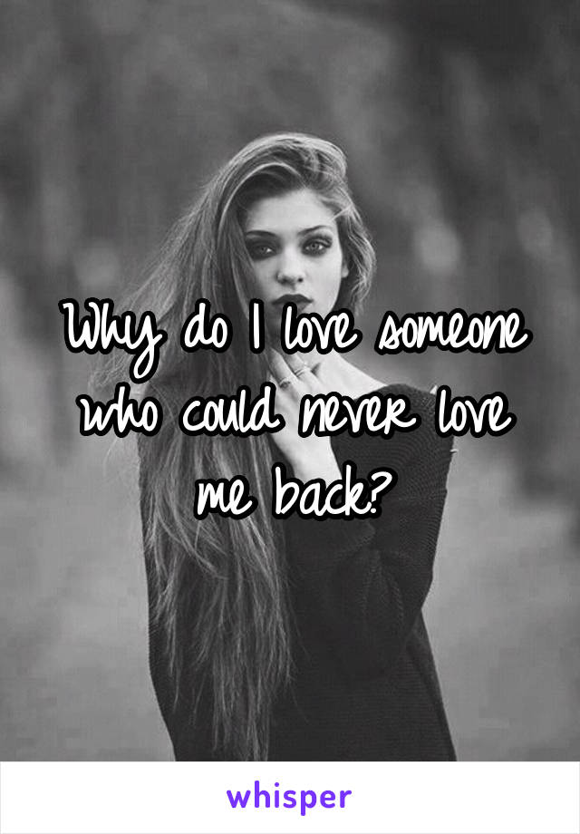 Why do I love someone who could never love me back?