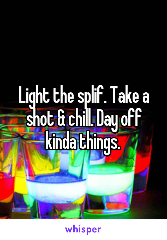 Light the splif. Take a shot & chill. Day off kinda things. 