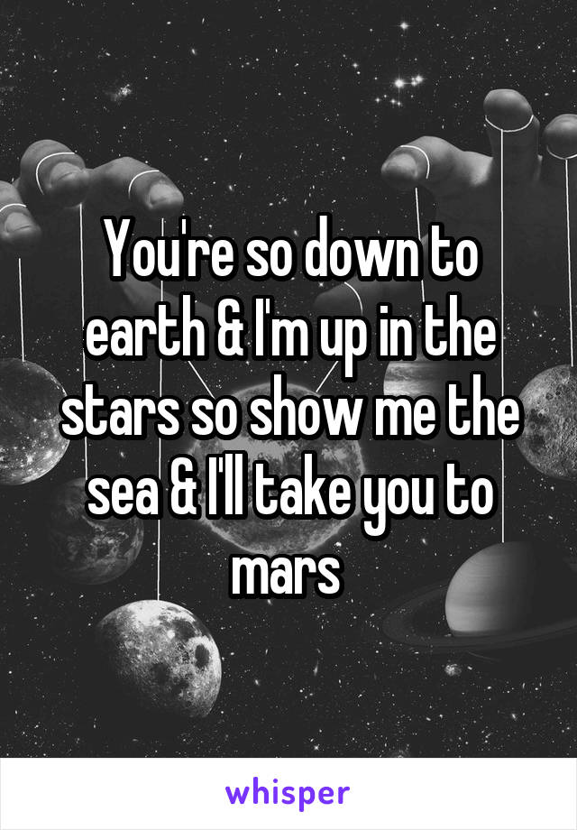 You're so down to earth & I'm up in the stars so show me the sea & I'll take you to mars 