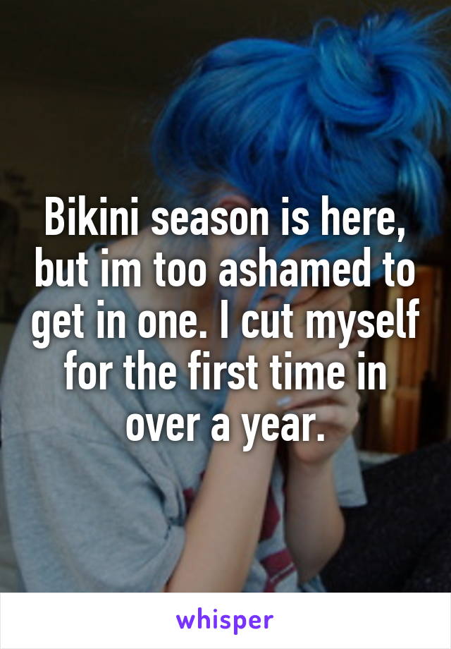 Bikini season is here, but im too ashamed to get in one. I cut myself for the first time in over a year.