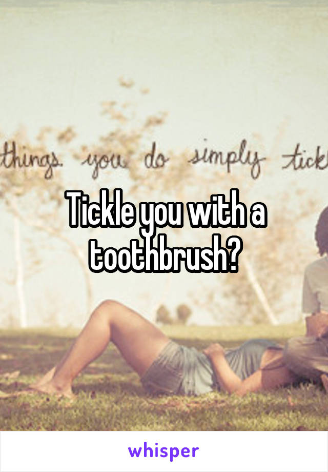 Tickle you with a toothbrush?