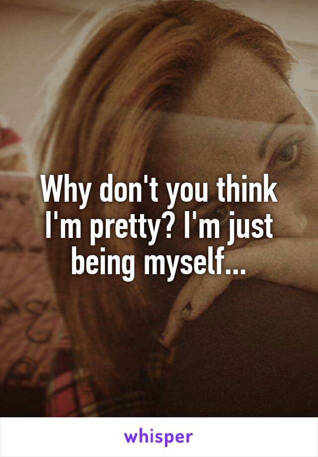 Why don't you think I'm pretty? I'm just being myself...