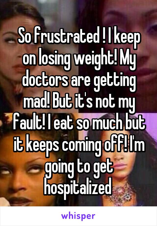 So frustrated ! I keep on losing weight! My doctors are getting mad! But it's not my fault! I eat so much but it keeps coming off! I'm going to get hospitalized 