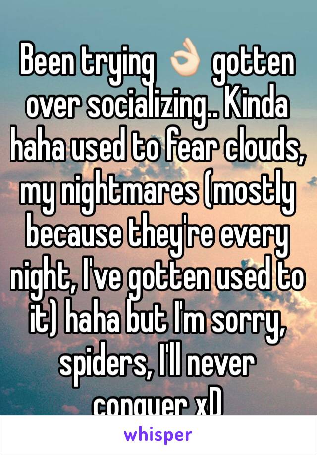 Been trying 👌🏻 gotten over socializing.. Kinda haha used to fear clouds, my nightmares (mostly because they're every night, I've gotten used to it) haha but I'm sorry, spiders, I'll never conquer xD