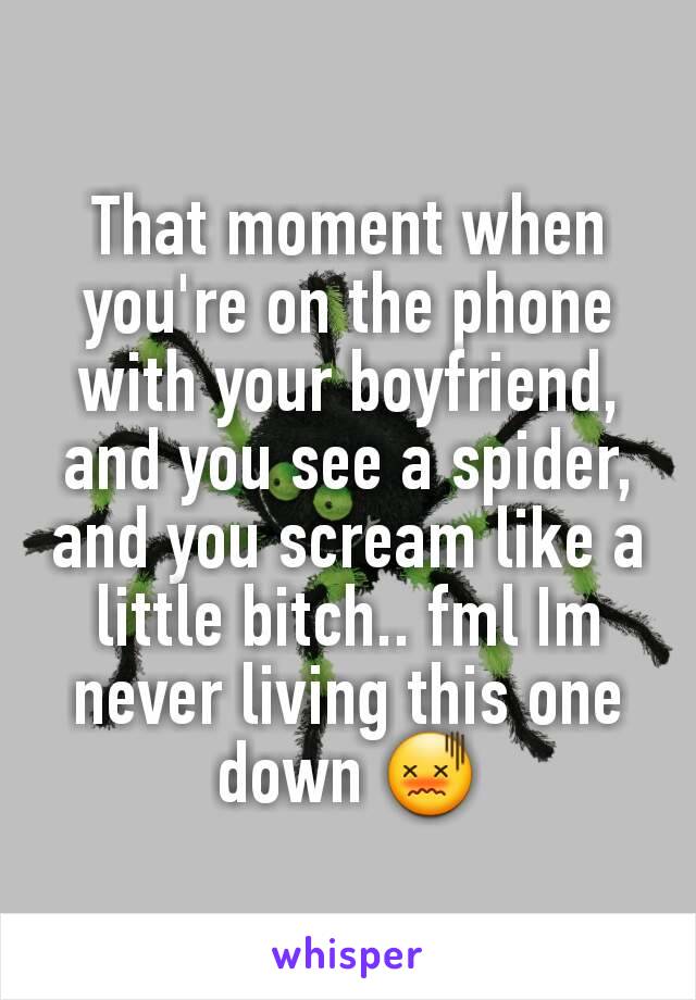 That moment when you're on the phone with your boyfriend, and you see a spider, and you scream like a little bitch.. fml Im never living this one down 😖