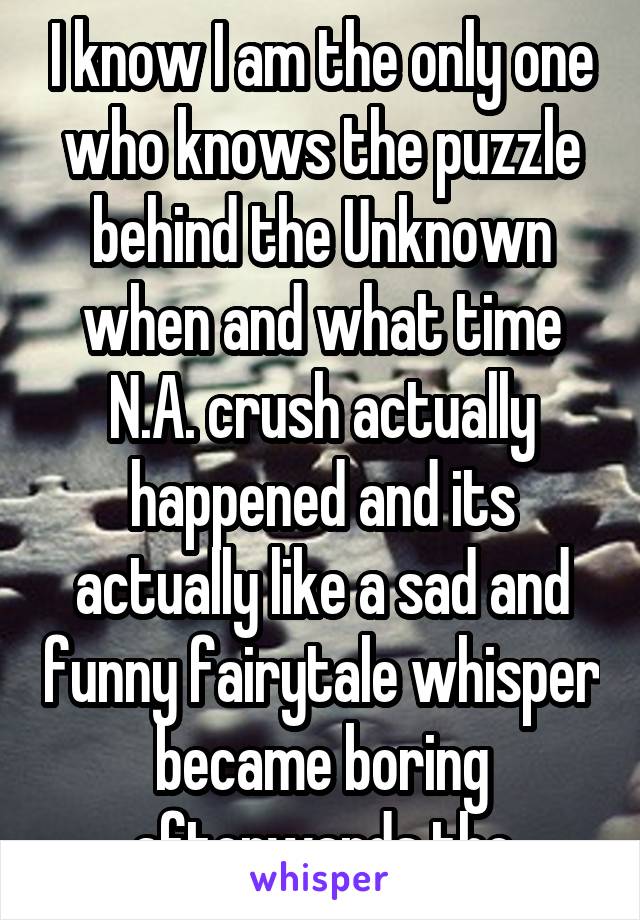 I know I am the only one who knows the puzzle behind the Unknown when and what time N.A. crush actually happened and its actually like a sad and funny fairytale whisper became boring afterwards tho