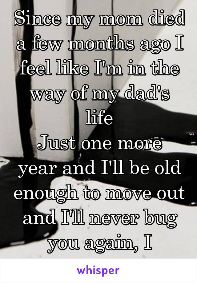 Since my mom died a few months ago I feel like I'm in the way of my dad's life
Just one more year and I'll be old enough to move out and I'll never bug you again, I promise