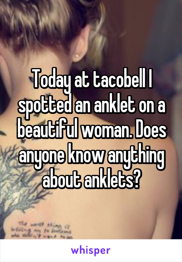 Today at tacobell I spotted an anklet on a beautiful woman. Does anyone know anything about anklets?