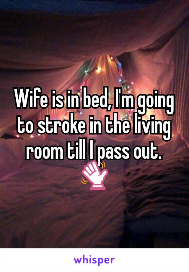 Wife is in bed, I'm going to stroke in the living room till I pass out. 👋