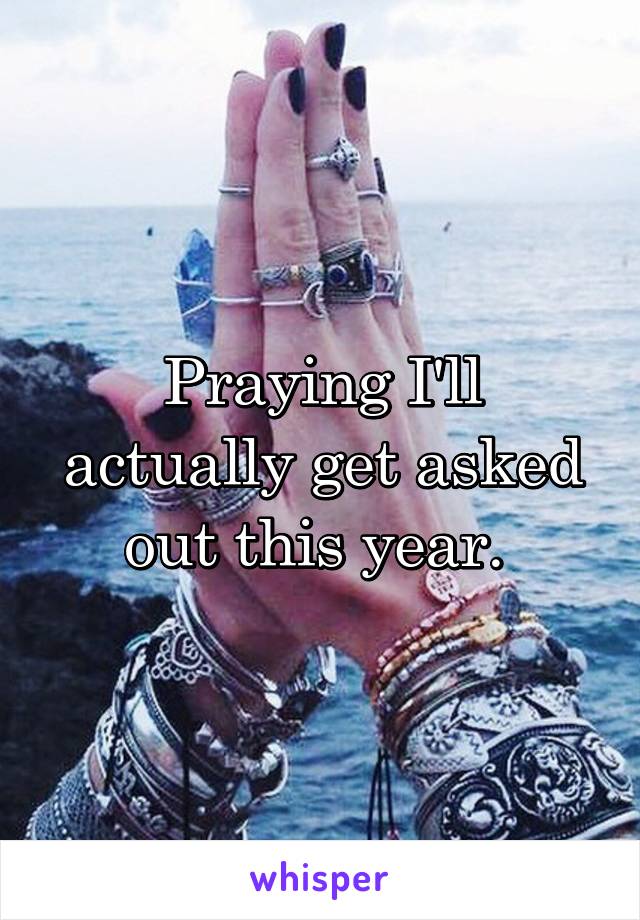 Praying I'll actually get asked out this year. 