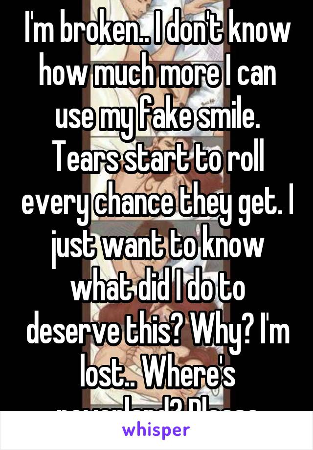 I'm broken.. I don't know how much more I can use my fake smile. Tears start to roll every chance they get. I just want to know what did I do to deserve this? Why? I'm lost.. Where's neverland? Please