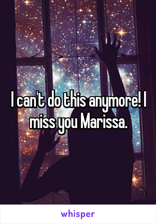 I can't do this anymore! I miss you Marissa.