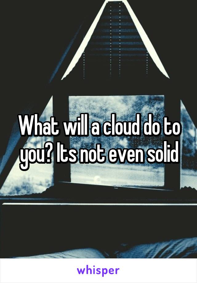 What will a cloud do to you? Its not even solid