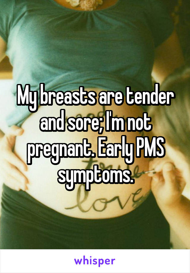 My breasts are tender and sore; I'm not pregnant. Early PMS symptoms.