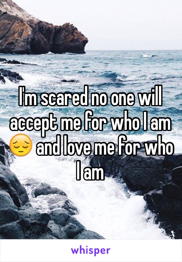 I'm scared no one will accept me for who I am 😔 and love me for who I am 