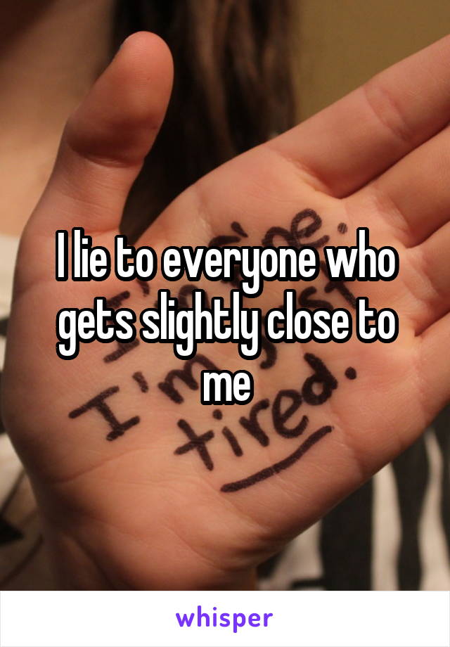 I lie to everyone who gets slightly close to me