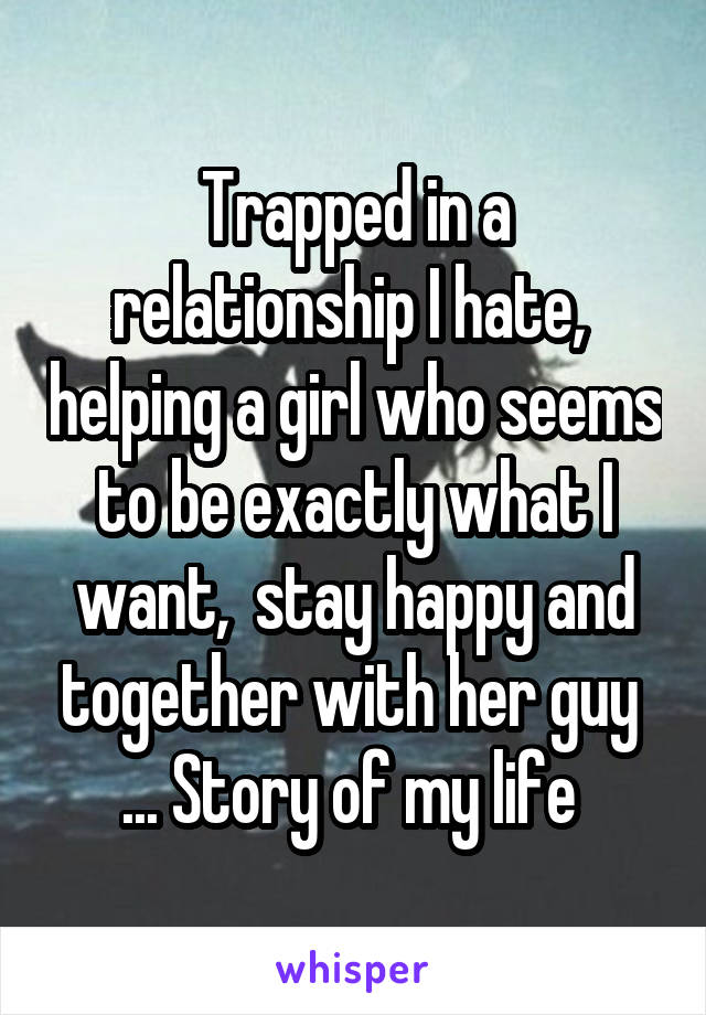 Trapped in a relationship I hate,  helping a girl who seems to be exactly what I want,  stay happy and together with her guy 
... Story of my life 