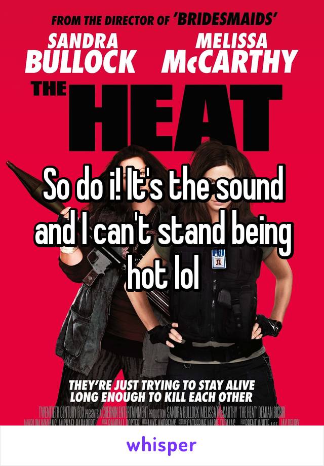 So do i! It's the sound and I can't stand being hot lol