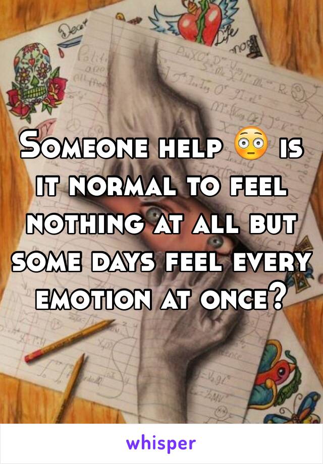 Someone help 😳 is it normal to feel nothing at all but some days feel every emotion at once?