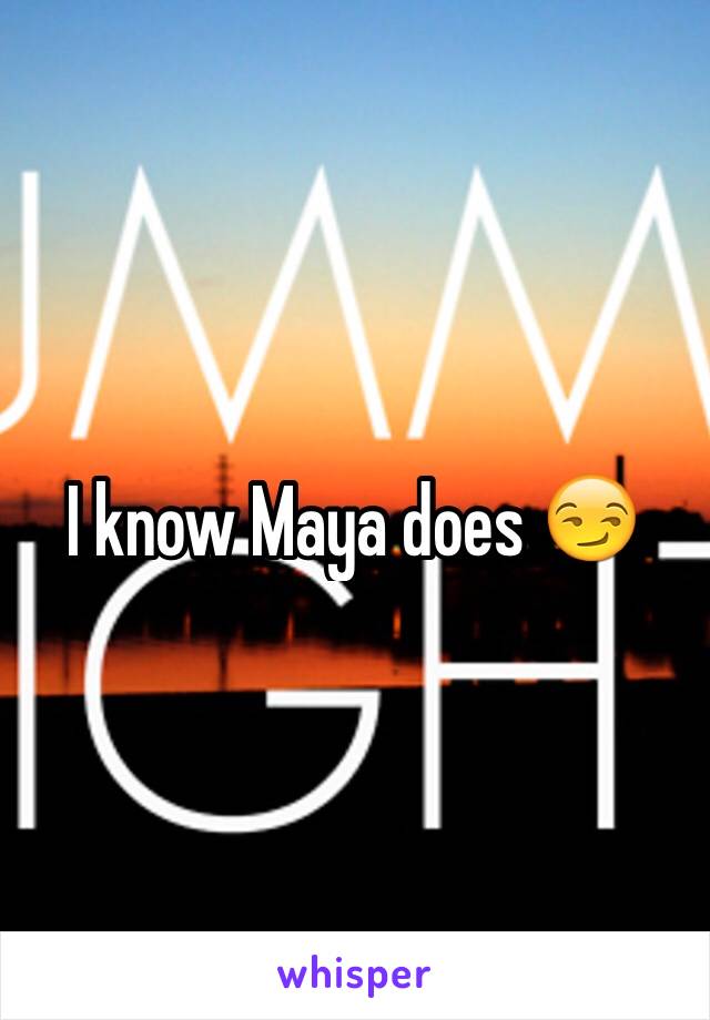 I know Maya does 😏