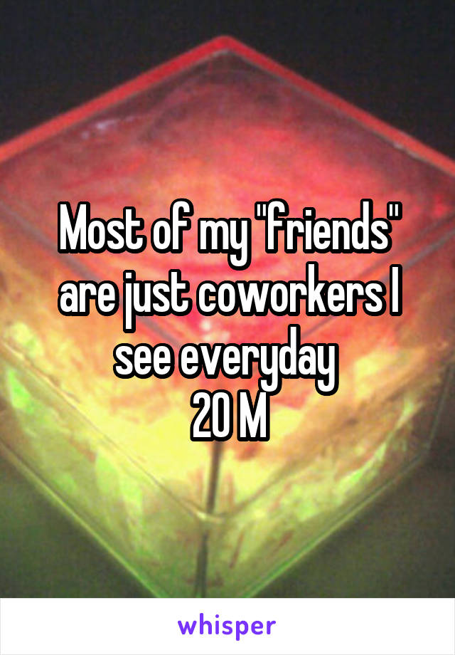 Most of my "friends" are just coworkers I see everyday 
20 M