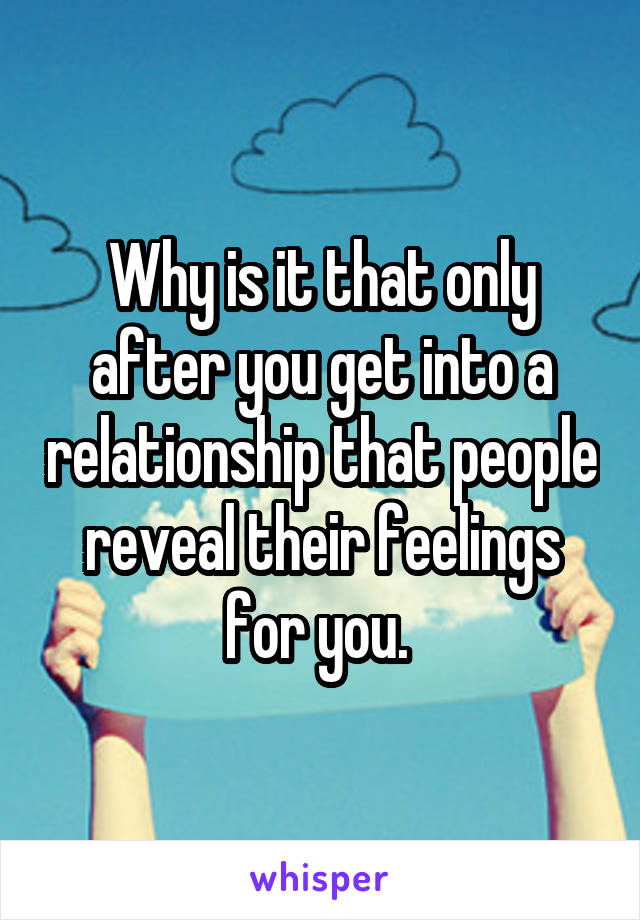 Why is it that only after you get into a relationship that people reveal their feelings for you. 