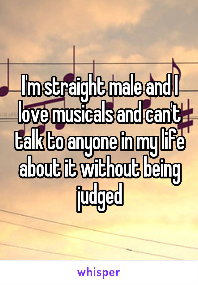 I'm straight male and I love musicals and can't talk to anyone in my life about it without being judged