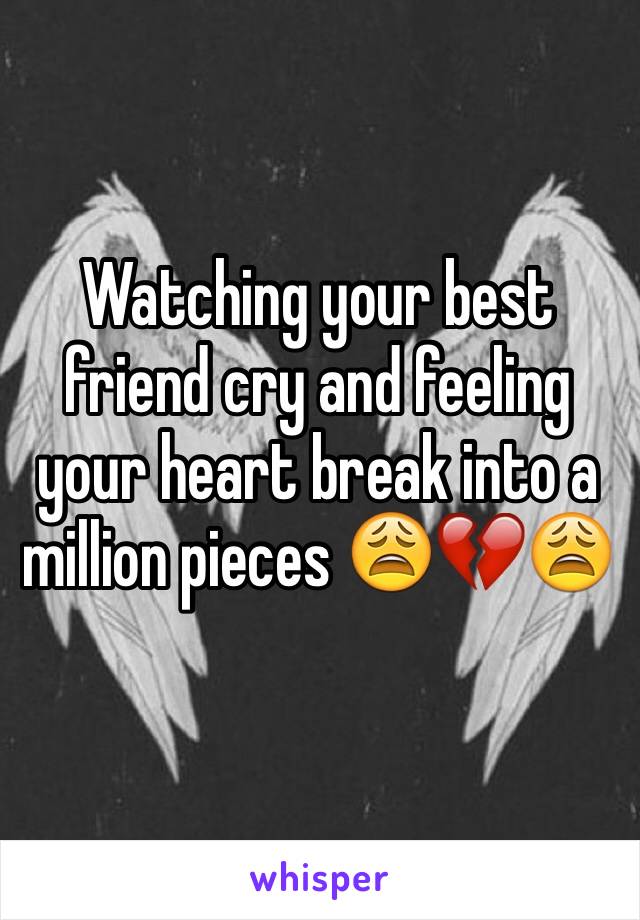 Watching your best friend cry and feeling your heart break into a million pieces 😩💔😩