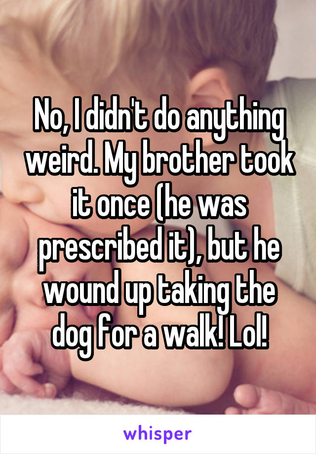 No, I didn't do anything weird. My brother took it once (he was prescribed it), but he wound up taking the dog for a walk! Lol!