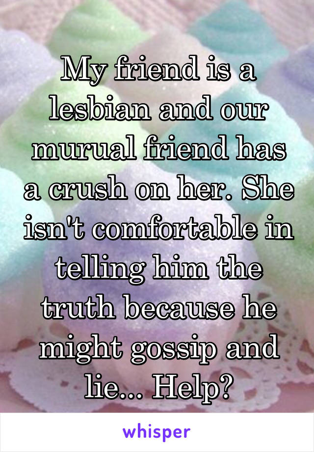 My friend is a lesbian and our murual friend has a crush on her. She isn't comfortable in telling him the truth because he might gossip and lie... Help?