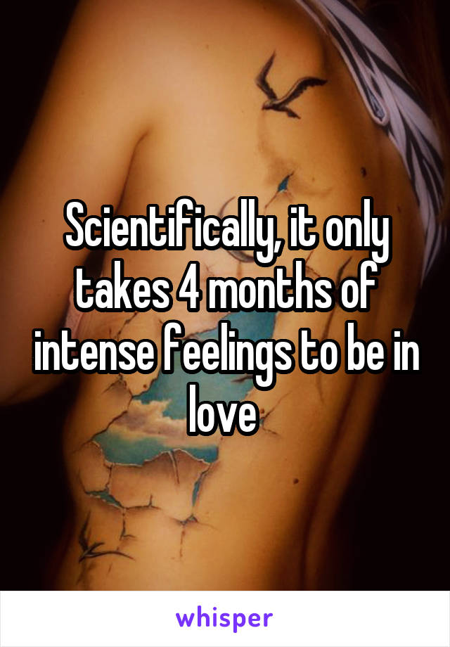 Scientifically, it only takes 4 months of intense feelings to be in love 