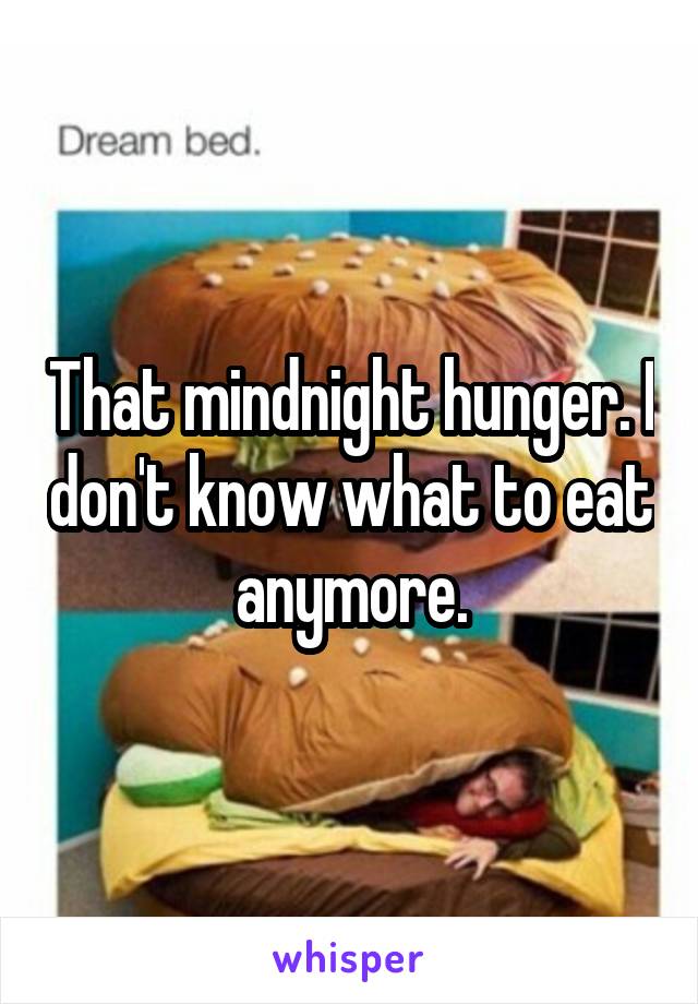 That mindnight hunger. I don't know what to eat anymore.