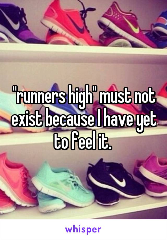 "runners high" must not exist because I have yet to feel it. 