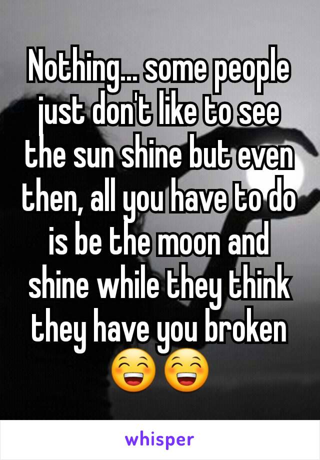 Nothing... some people just don't like to see the sun shine but even then, all you have to do is be the moon and shine while they think they have you broken 😁😁